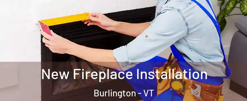  New Fireplace Installation Burlington - VT